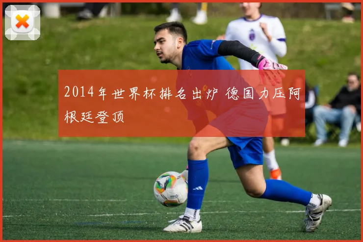 2014年世界杯排名出炉 德国力压阿根廷登顶