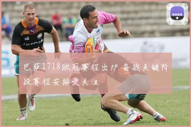 巴萨1718欧冠赛程出炉 备战关键阶段赛程安排受关注