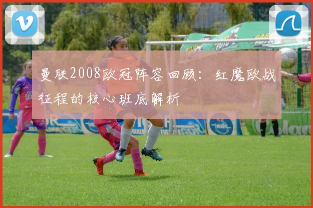 曼联2008欧冠阵容回顾:红魔欧战征程的核心班底解析