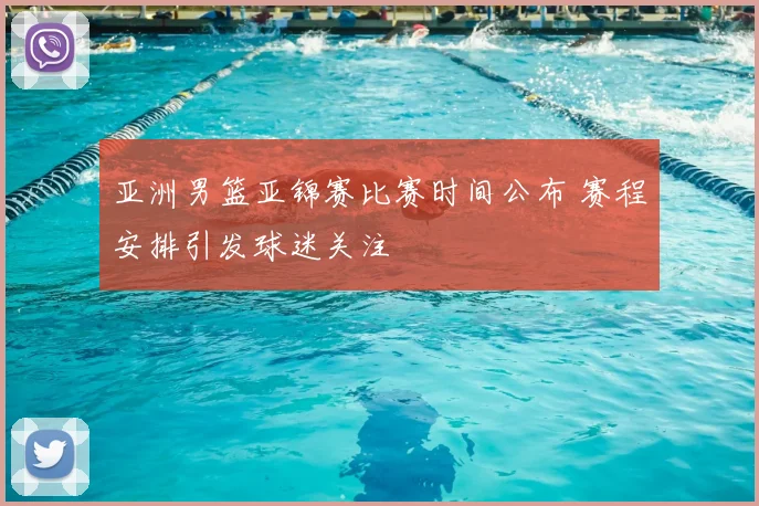 亚洲男篮亚锦赛比赛时间公布 赛程安排引发球迷关注