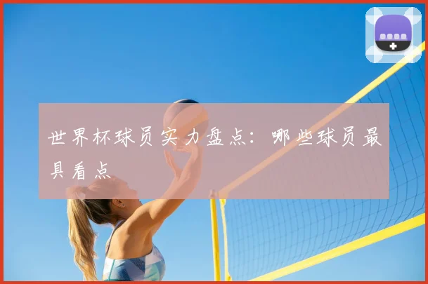 世界杯球员实力盘点：哪些球员最具看点