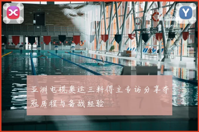 亚洲电视奥运三料得主专访分享夺冠历程与备战经验