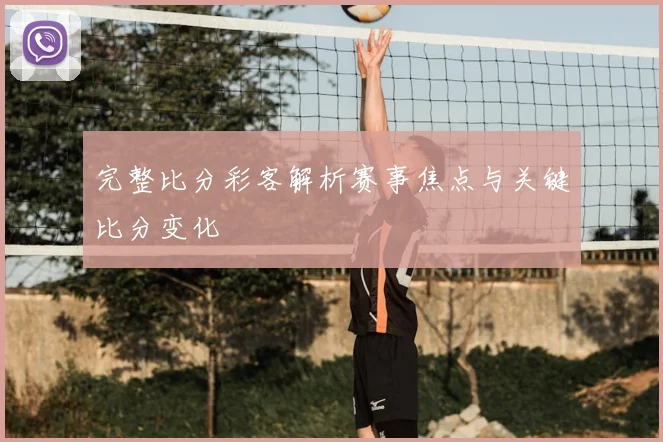 完整比分彩客解析赛事焦点与关键比分变化