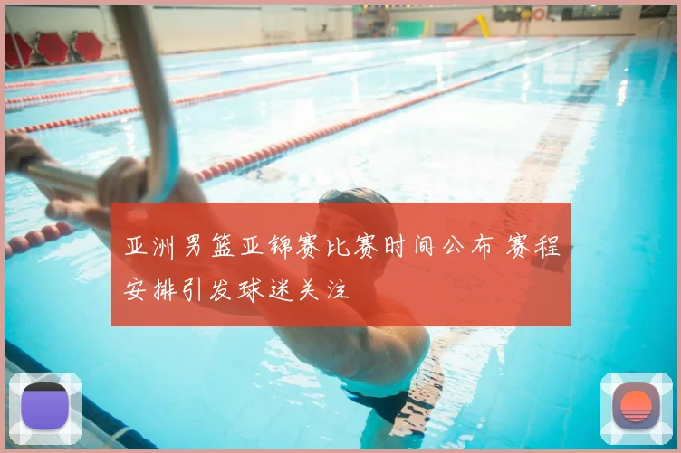 亚洲男篮亚锦赛比赛时间公布 赛程安排引发球迷关注