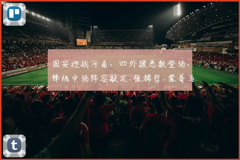 国安迎战河南，四外援悉数登场，锋线中场阵容敲定_张稀哲_蒙哥马利_张玉宁