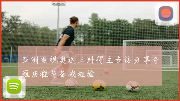 亚洲电视奥运三料得主专访分享夺冠历程与备战经验